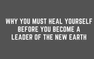 Why You Must Heal Yourself Before You Become a Leader of The New Earth