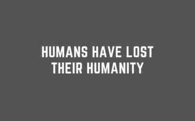 Humans have lost their Humanity