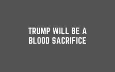 Trump will be a Blood Sacrifice